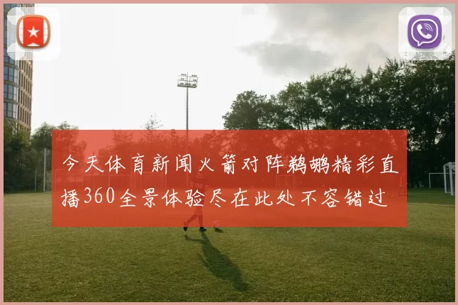 今天体育新闻火箭对阵鹈鹕精彩直播360全景体验尽在此处不容错过