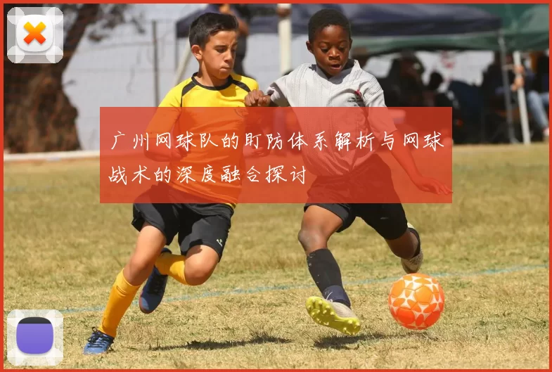 广州网球队的盯防体系解析与网球战术的深度融合探讨