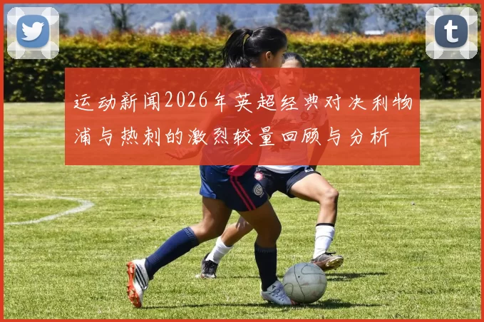 运动新闻2026年英超经典对决利物浦与热刺的激烈较量回顾与分析