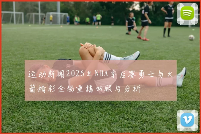 运动新闻2026年NBA季后赛勇士与火箭精彩全场重播回顾与分析