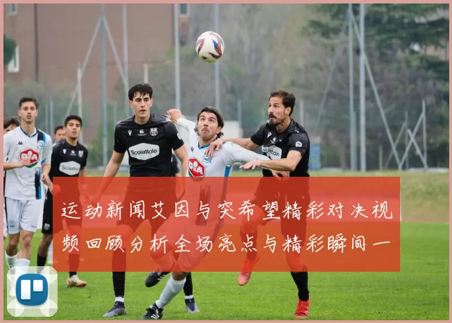 运动新闻艾因与突希望精彩对决视频回顾分析全场亮点与精彩瞬间一网打尽
