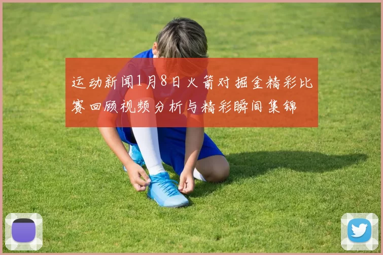 运动新闻1月8日火箭对掘金精彩比赛回顾视频分析与精彩瞬间集锦