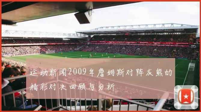 运动新闻2009年詹姆斯对阵灰熊的精彩对决回顾与分析