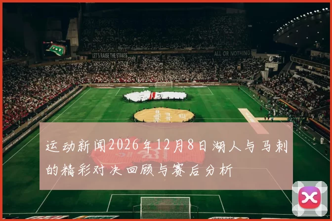 运动新闻2026年12月8日湖人与马刺的精彩对决回顾与赛后分析