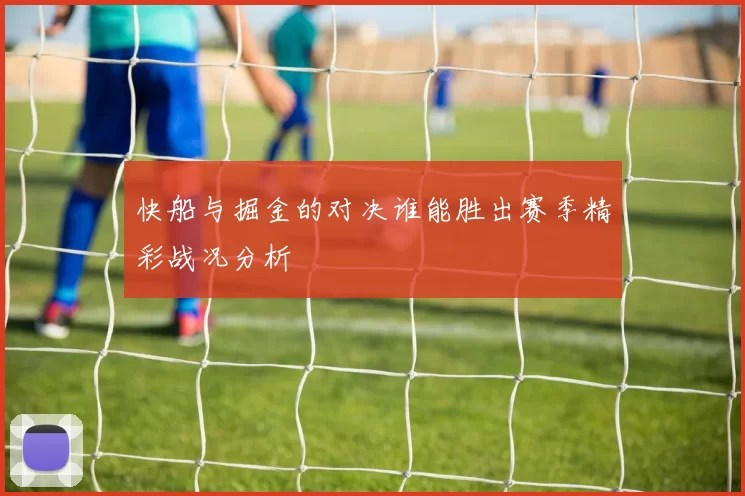 快船与掘金的对决谁能胜出赛季精彩战况分析